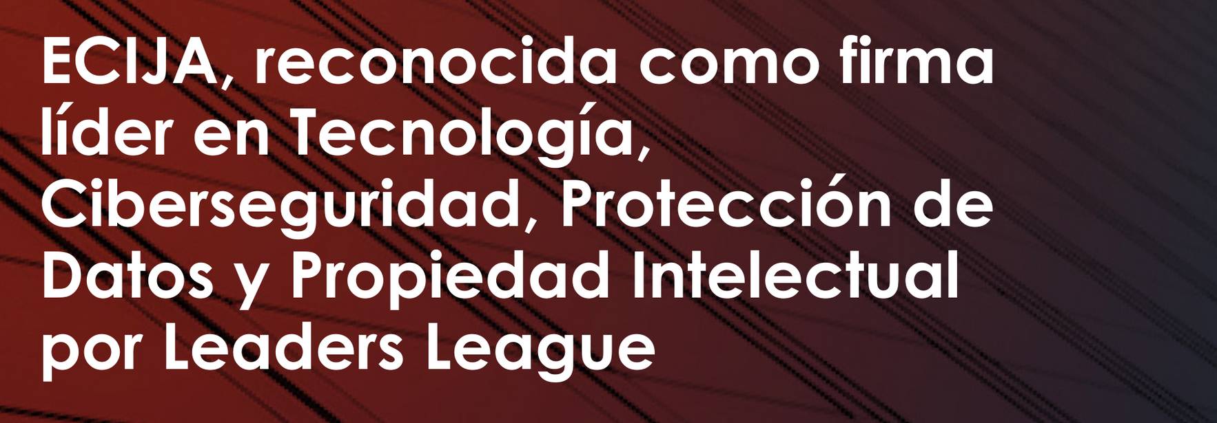 ECIJA firma líder en Ciberseguridad, Protección de Datos, Propiedad Intelectual y Tecnología en el último ranking publicado por Leaders League 
